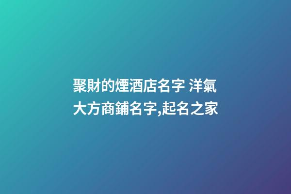 聚財的煙酒店名字 洋氣大方商鋪名字,起名之家-第1張-店鋪起名-玄機派
